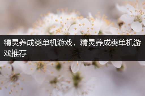 精灵养成类单机游戏，精灵养成类单机游戏推荐
