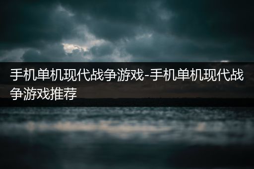 手机单机现代战争游戏-手机单机现代战争游戏推荐