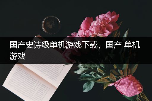 国产史诗级单机游戏下载，国产 单机 游戏