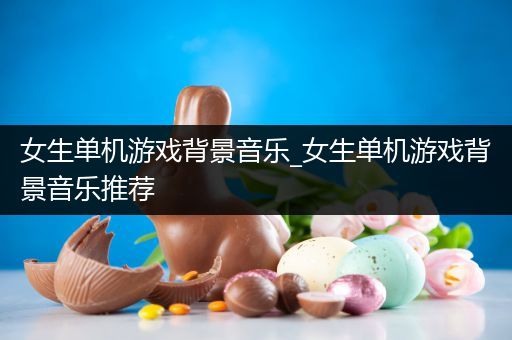 女生单机游戏背景音乐_女生单机游戏背景音乐推荐