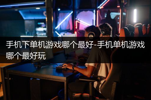 手机下单机游戏哪个最好-手机单机游戏哪个最好玩