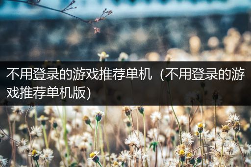不用登录的游戏推荐单机（不用登录的游戏推荐单机版）