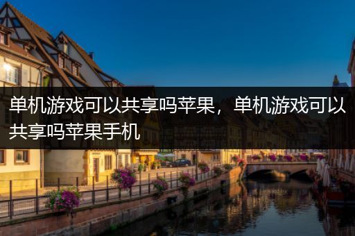 单机游戏可以共享吗苹果，单机游戏可以共享吗苹果手机