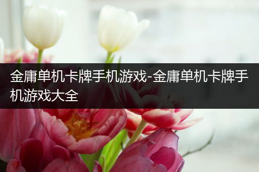 金庸单机卡牌手机游戏-金庸单机卡牌手机游戏大全