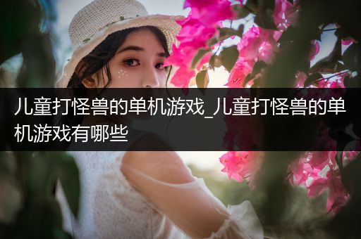 儿童打怪兽的单机游戏_儿童打怪兽的单机游戏有哪些