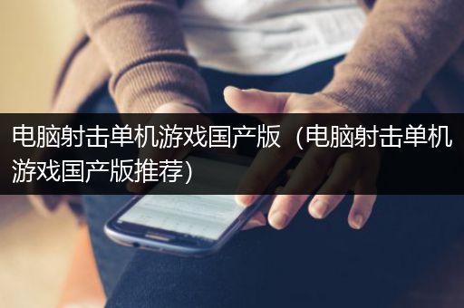 电脑射击单机游戏国产版（电脑射击单机游戏国产版推荐）