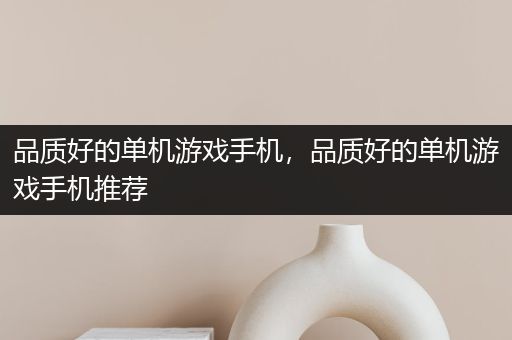 品质好的单机游戏手机，品质好的单机游戏手机推荐