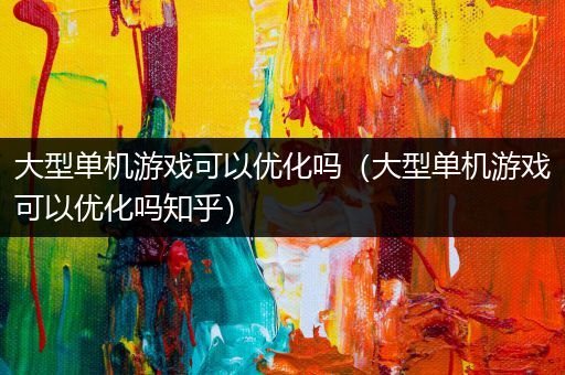 大型单机游戏可以优化吗（大型单机游戏可以优化吗知乎）