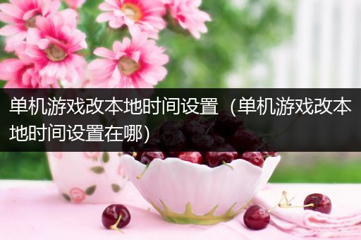 单机游戏改本地时间设置（单机游戏改本地时间设置在哪）