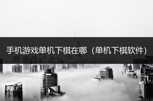手机游戏单机下棋在哪（单机下棋软件）