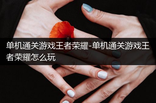 单机通关游戏王者荣耀-单机通关游戏王者荣耀怎么玩