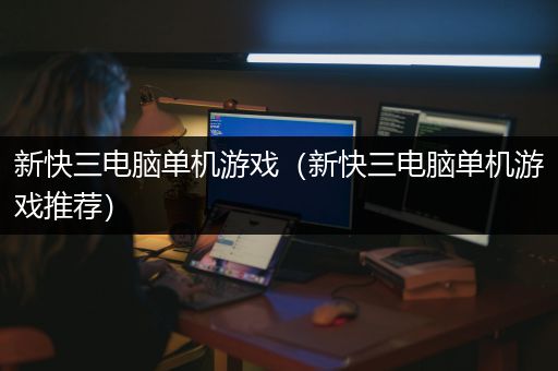 新快三电脑单机游戏（新快三电脑单机游戏推荐）