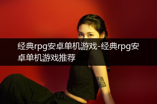 经典rpg安卓单机游戏-经典rpg安卓单机游戏推荐