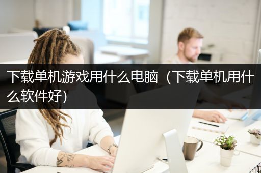 下载单机游戏用什么电脑（下载单机用什么软件好）