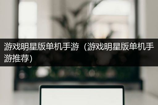 游戏明星版单机手游（游戏明星版单机手游推荐）