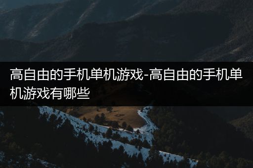 高自由的手机单机游戏-高自由的手机单机游戏有哪些