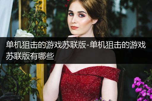 单机狙击的游戏苏联版-单机狙击的游戏苏联版有哪些