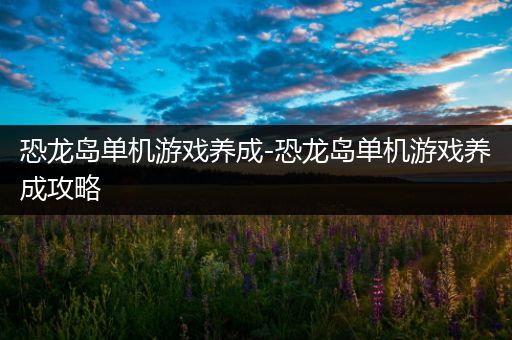 恐龙岛单机游戏养成-恐龙岛单机游戏养成攻略