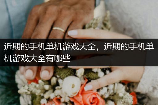 近期的手机单机游戏大全，近期的手机单机游戏大全有哪些