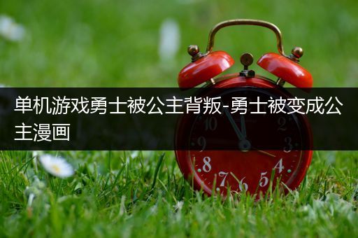 单机游戏勇士被公主背叛-勇士被变成公主漫画