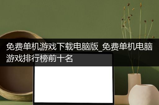 免费单机游戏下载电脑版_免费单机电脑游戏排行榜前十名