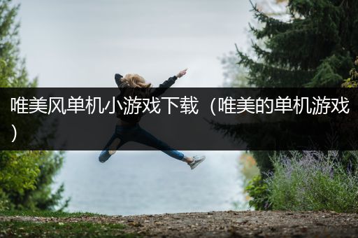 唯美风单机小游戏下载（唯美的单机游戏）