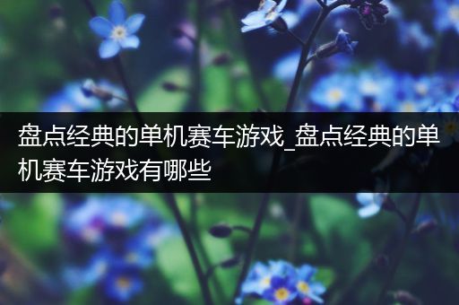 盘点经典的单机赛车游戏_盘点经典的单机赛车游戏有哪些