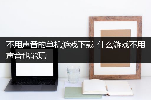 不用声音的单机游戏下载-什么游戏不用声音也能玩