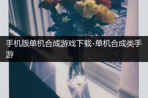 手机版单机合成游戏下载-单机合成类手游