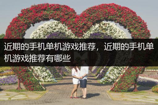近期的手机单机游戏推荐，近期的手机单机游戏推荐有哪些