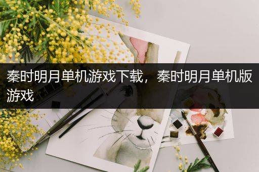 秦时明月单机游戏下载，秦时明月单机版游戏