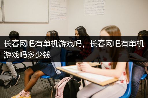 长春网吧有单机游戏吗，长春网吧有单机游戏吗多少钱