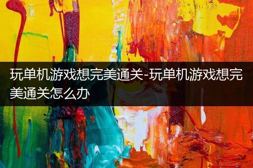玩单机游戏想完美通关-玩单机游戏想完美通关怎么办