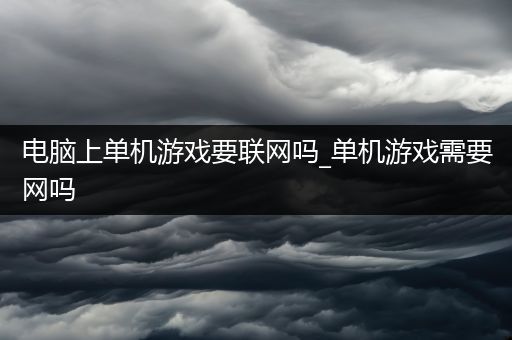 电脑上单机游戏要联网吗_单机游戏需要网吗
