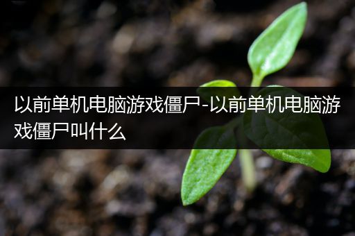以前单机电脑游戏僵尸-以前单机电脑游戏僵尸叫什么