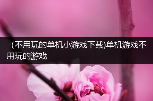 （不用玩的单机小游戏下载)单机游戏不用玩的游戏