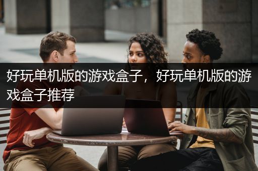 好玩单机版的游戏盒子，好玩单机版的游戏盒子推荐