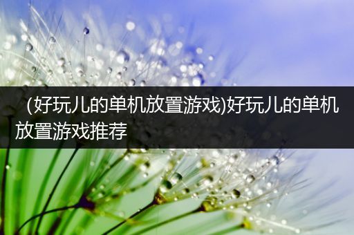 （好玩儿的单机放置游戏)好玩儿的单机放置游戏推荐