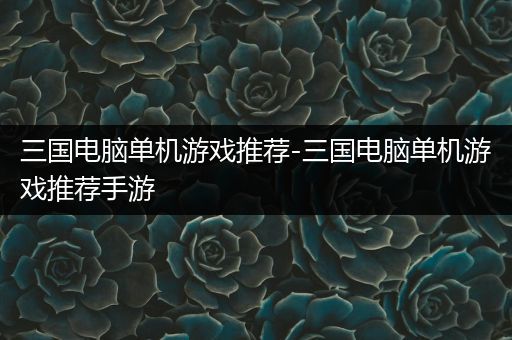 三国电脑单机游戏推荐-三国电脑单机游戏推荐手游