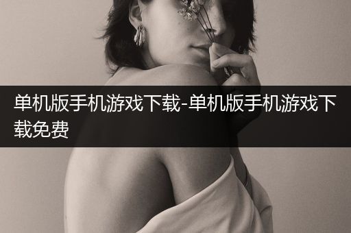 单机版手机游戏下载-单机版手机游戏下载免费
