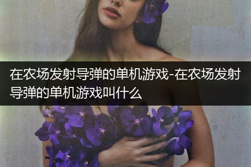 在农场发射导弹的单机游戏-在农场发射导弹的单机游戏叫什么