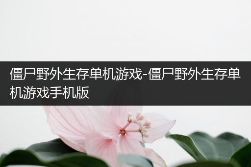 僵尸野外生存单机游戏-僵尸野外生存单机游戏手机版