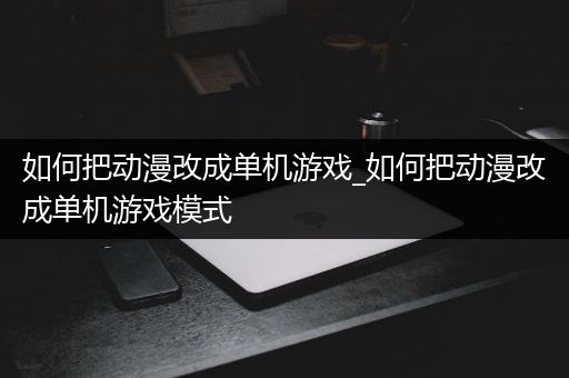 如何把动漫改成单机游戏_如何把动漫改成单机游戏模式