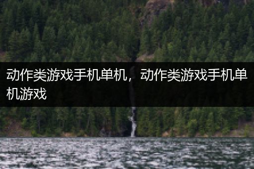 动作类游戏手机单机，动作类游戏手机单机游戏