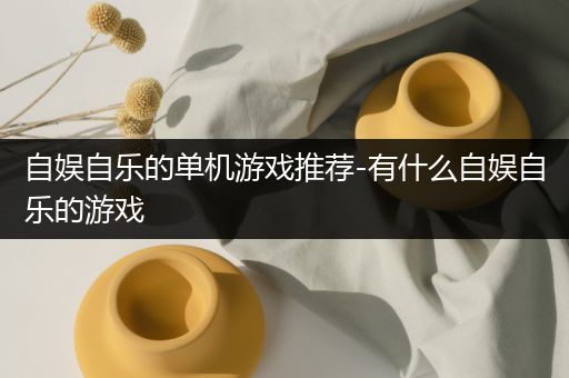 自娱自乐的单机游戏推荐-有什么自娱自乐的游戏