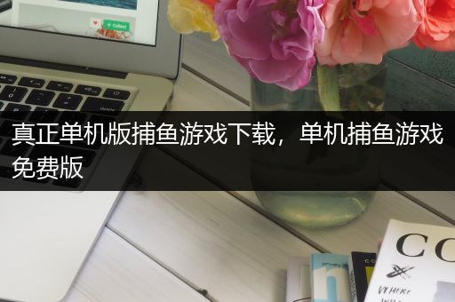 真正单机版捕鱼游戏下载，单机捕鱼游戏免费版