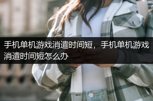 手机单机游戏消遣时间短，手机单机游戏消遣时间短怎么办