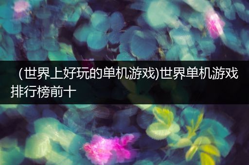 （世界上好玩的单机游戏)世界单机游戏排行榜前十