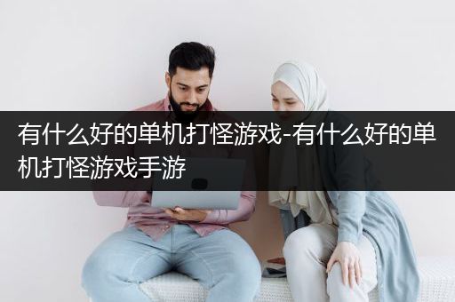 有什么好的单机打怪游戏-有什么好的单机打怪游戏手游