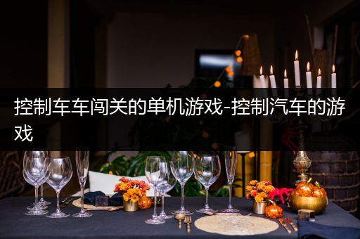 控制车车闯关的单机游戏-控制汽车的游戏